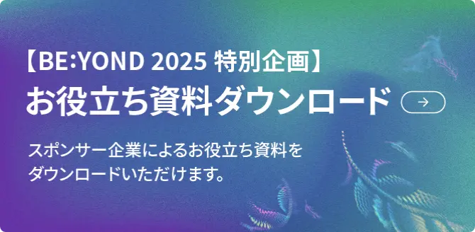 【BE:YOND 2025 特別企画】お役立ち資料ダウンロード　スポンサー企業によるお役立ち資料をダウンロードいただけます。