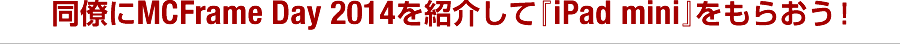 同僚にMCFrame Day 2014を紹介して『ipad mini』をもらおう！
